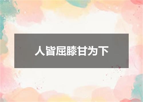 人皆屈膝甘为下