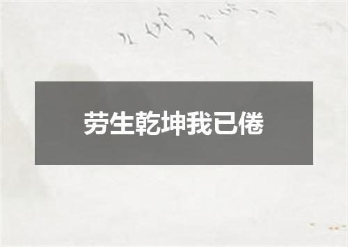 劳生乾坤我已倦