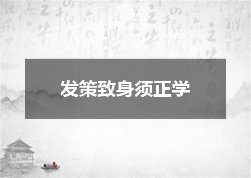 发策致身须正学