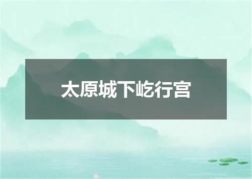 太原城下屹行宫