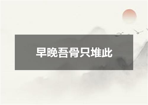 早晚吾骨只堆此