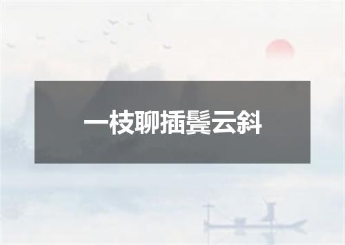 一枝聊插鬓云斜