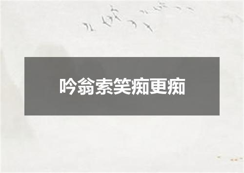 吟翁索笑痴更痴
