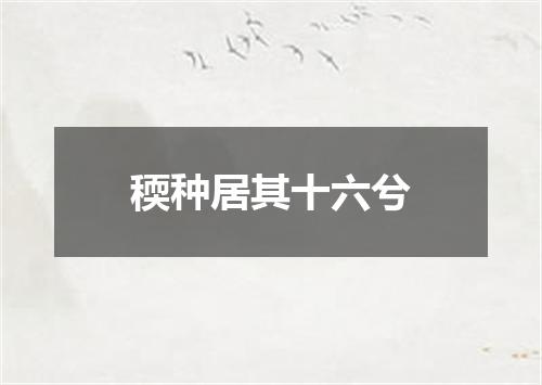 稬种居其十六兮