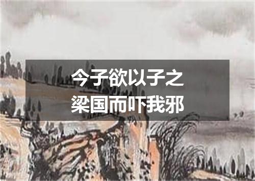 今子欲以子之梁国而吓我邪