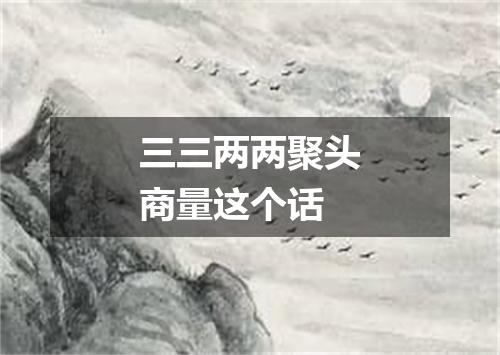 三三两两聚头商量这个话