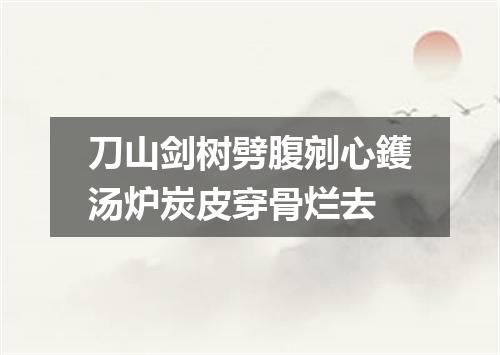 刀山剑树劈腹剜心鑊汤炉炭皮穿骨烂去