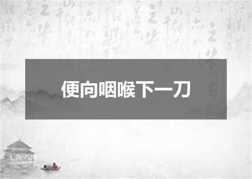 便向咽喉下一刀