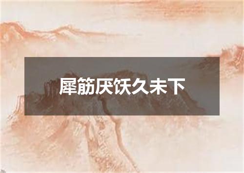 犀筋厌饫久未下