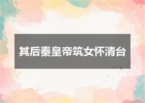 其后秦皇帝筑女怀清台