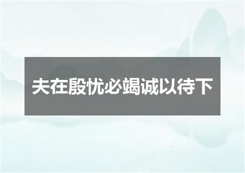 夫在殷忧必竭诚以待下