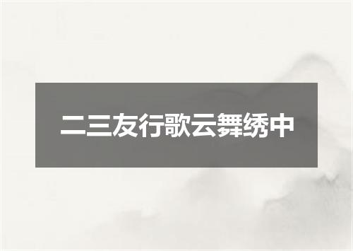 二三友行歌云舞绣中