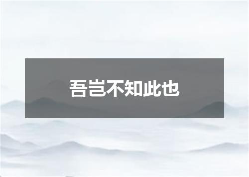 吾岂不知此也
