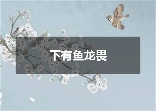 下有鱼龙畏