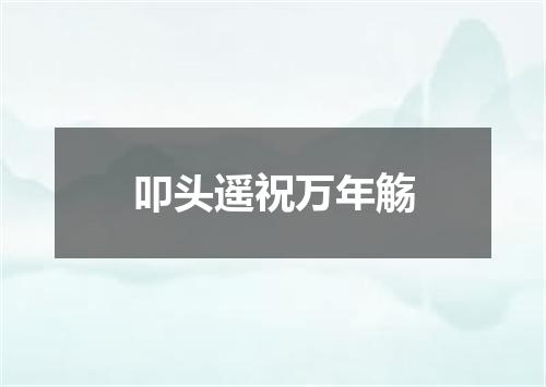 叩头遥祝万年觞