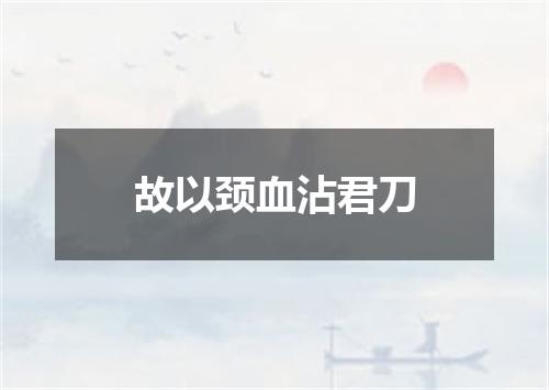 故以颈血沾君刀