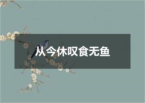 从今休叹食无鱼