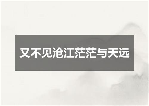 又不见沧江茫茫与天远