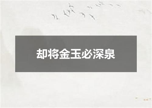 却将金玉必深泉