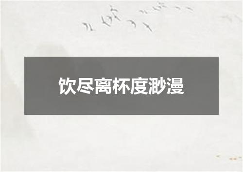 饮尽离杯度渺漫