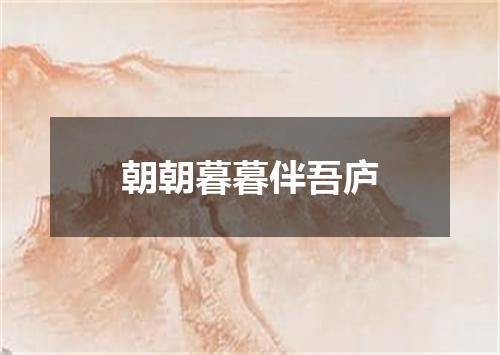 朝朝暮暮伴吾庐