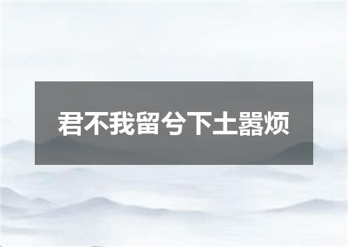 君不我留兮下土嚣烦