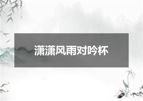 潇潇风雨对吟杯