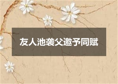 友人池袭父邀予同赋