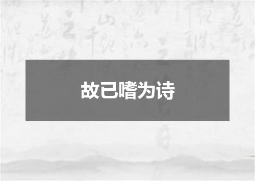 故已嗜为诗