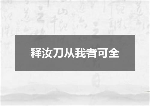 释汝刀从我者可全