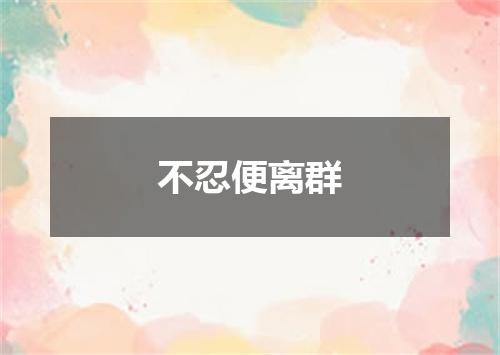 不忍便离群