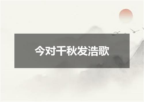 今对千秋发浩歌