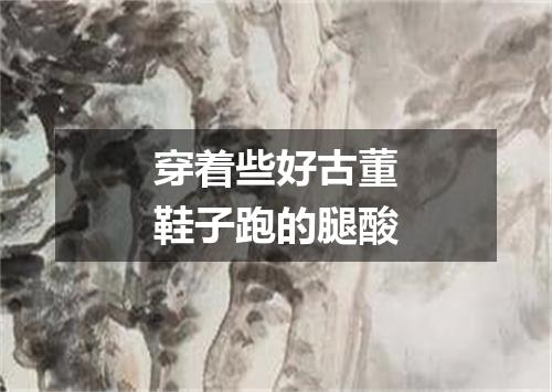 穿着些好古董鞋子跑的腿酸