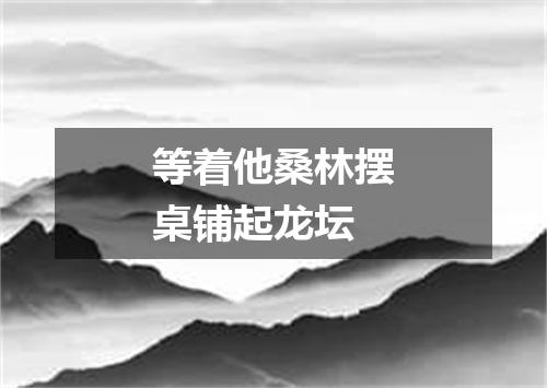 等着他桑林摆桌铺起龙坛