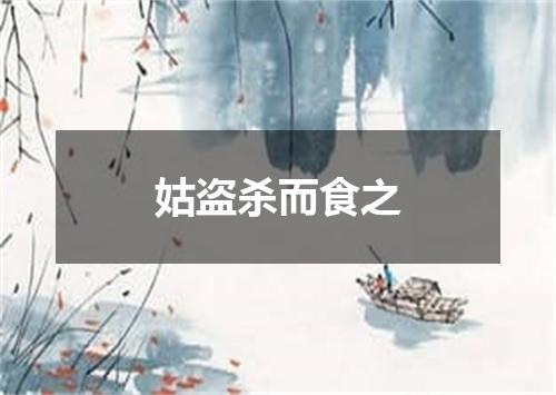 姑盗杀而食之
