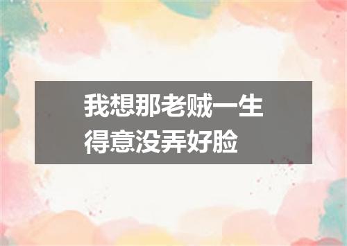 我想那老贼一生得意没弄好脸