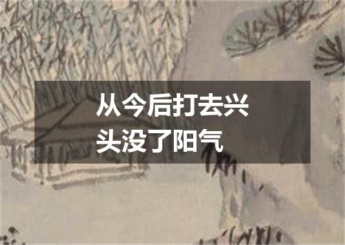 从今后打去兴头没了阳气