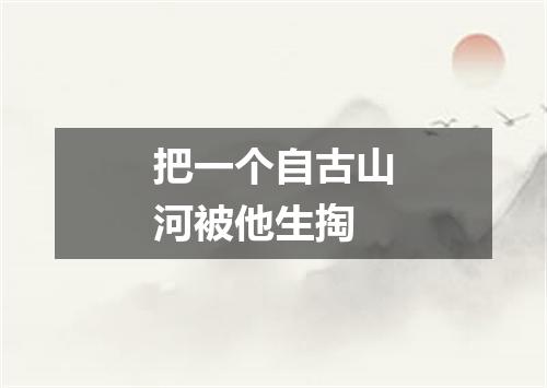 把一个自古山河被他生掏