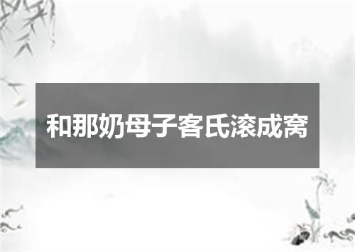 和那奶母子客氏滚成窝