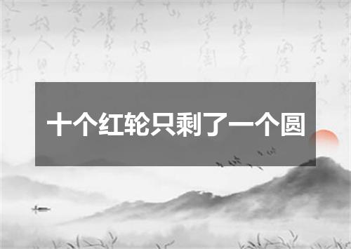 十个红轮只剩了一个圆
