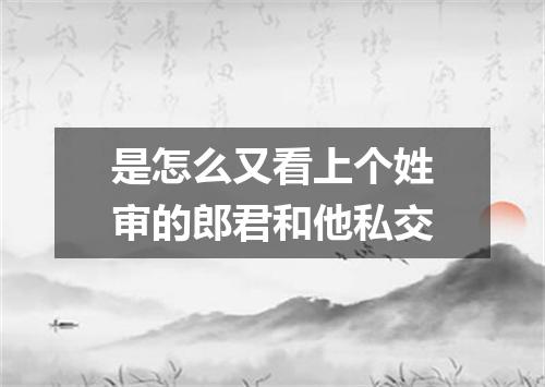 是怎么又看上个姓审的郎君和他私交