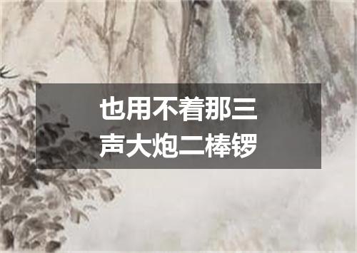 也用不着那三声大炮二棒锣