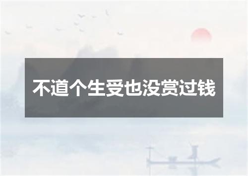 不道个生受也没赏过钱