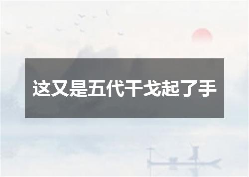 这又是五代干戈起了手