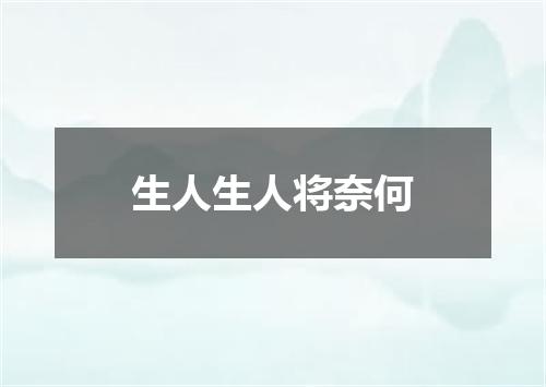 生人生人将奈何