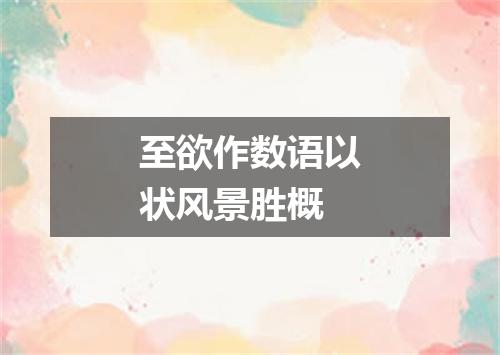 至欲作数语以状风景胜概