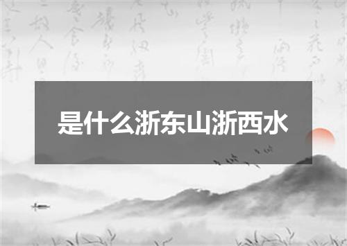 是什么浙东山浙西水