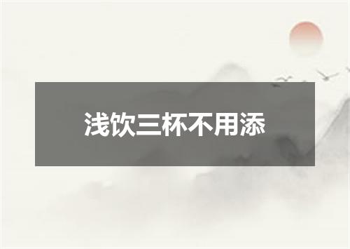 浅饮三杯不用添