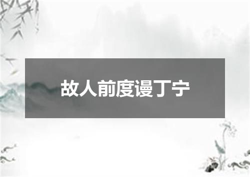 故人前度谩丁宁