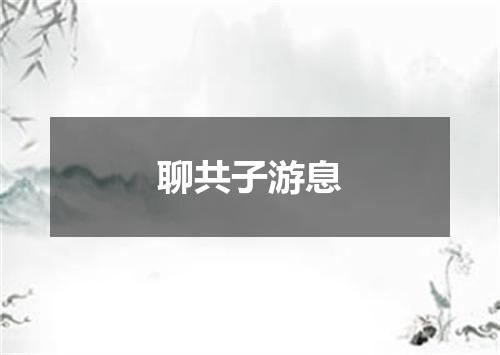 聊共子游息
